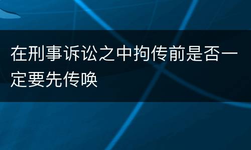 在刑事诉讼之中拘传前是否一定要先传唤