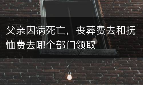 父亲因病死亡，丧葬费去和抚恤费去哪个部门领取