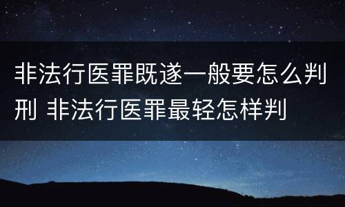 非法行医罪既遂一般要怎么判刑 非法行医罪最轻怎样判