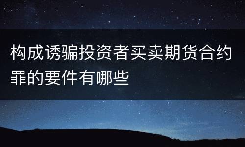 构成诱骗投资者买卖期货合约罪的要件有哪些