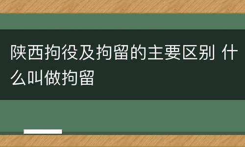 陕西拘役及拘留的主要区别 什么叫做拘留