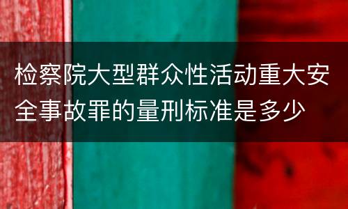 检察院大型群众性活动重大安全事故罪的量刑标准是多少