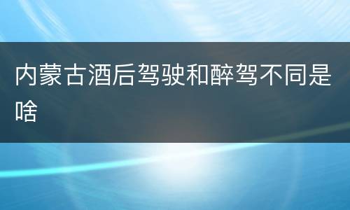 内蒙古酒后驾驶和醉驾不同是啥