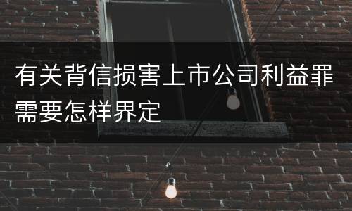 有关背信损害上市公司利益罪需要怎样界定