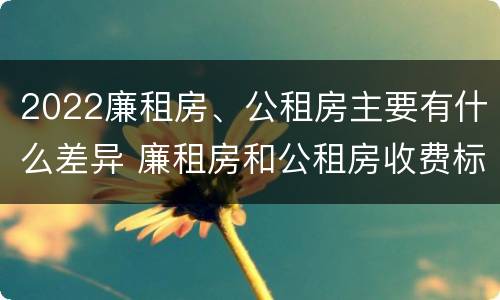 2022廉租房、公租房主要有什么差异 廉租房和公租房收费标准