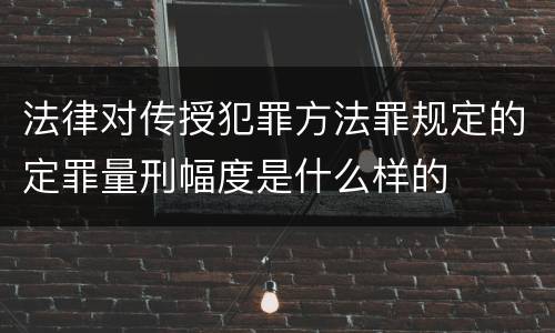 法律对传授犯罪方法罪规定的定罪量刑幅度是什么样的