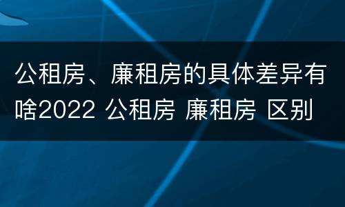 公租房、廉租房的具体差异有啥2022 公租房 廉租房 区别