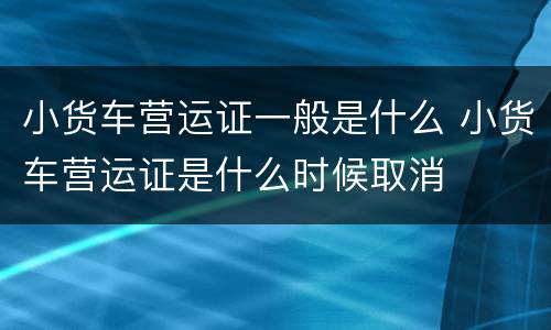 小货车营运证一般是什么 小货车营运证是什么时候取消