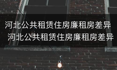 河北公共租赁住房廉租房差异 河北公共租赁住房廉租房差异大吗