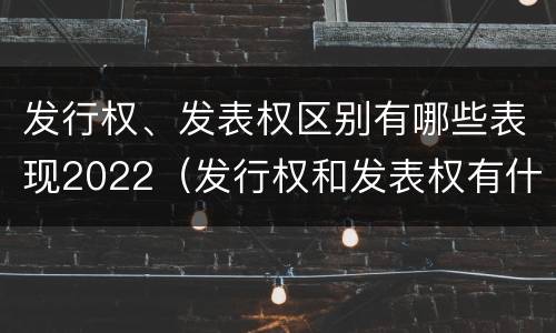 发行权、发表权区别有哪些表现2022（发行权和发表权有什么区别）