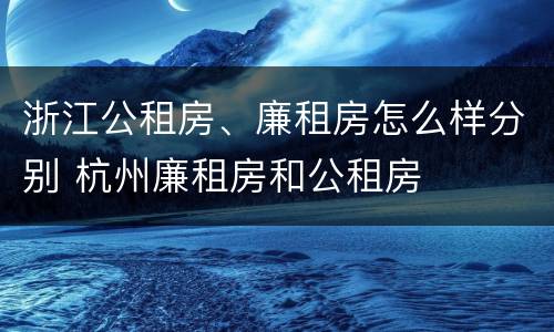 浙江公租房、廉租房怎么样分别 杭州廉租房和公租房