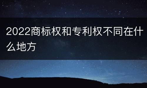 2022商标权和专利权不同在什么地方