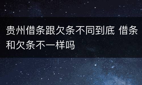 贵州借条跟欠条不同到底 借条和欠条不一样吗