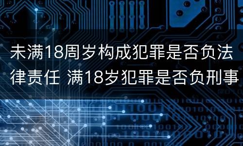 未满18周岁构成犯罪是否负法律责任 满18岁犯罪是否负刑事责任