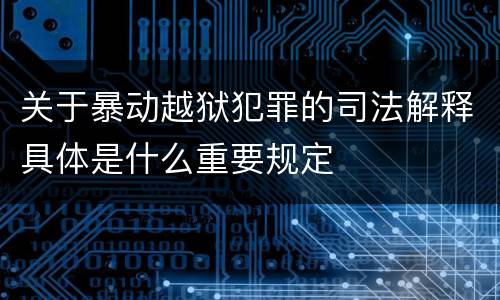 关于暴动越狱犯罪的司法解释具体是什么重要规定