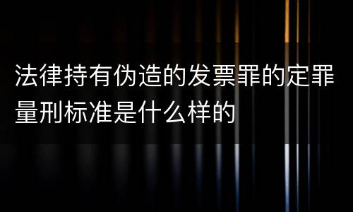 法律持有伪造的发票罪的定罪量刑标准是什么样的