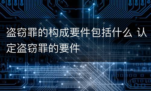 盗窃罪的构成要件包括什么 认定盗窃罪的要件