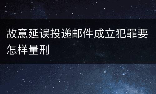 故意延误投递邮件成立犯罪要怎样量刑