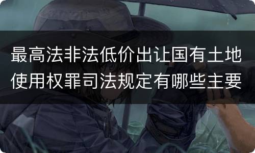 最高法非法低价出让国有土地使用权罪司法规定有哪些主要内容