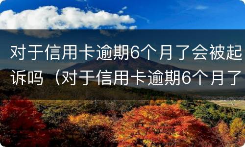 对于信用卡逾期6个月了会被起诉吗（对于信用卡逾期6个月了会被起诉吗怎么办）