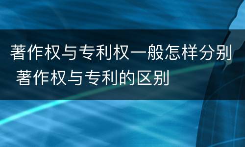 著作权与专利权一般怎样分别 著作权与专利的区别