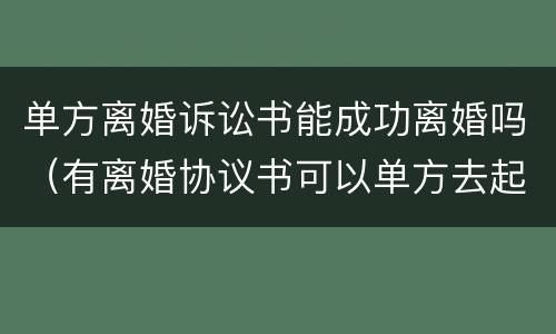 单方离婚诉讼书能成功离婚吗（有离婚协议书可以单方去起诉离婚吗）