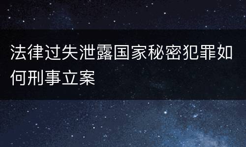 法律过失泄露国家秘密犯罪如何刑事立案