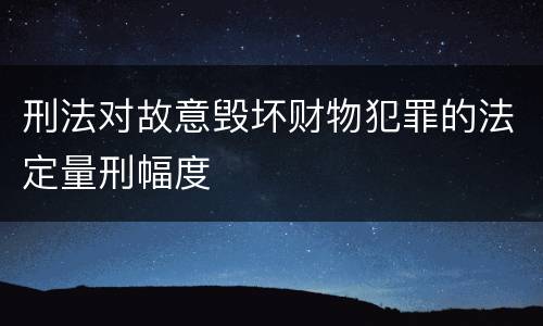 刑法对故意毁坏财物犯罪的法定量刑幅度