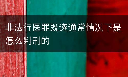 非法行医罪既遂通常情况下是怎么判刑的