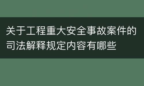 关于工程重大安全事故案件的司法解释规定内容有哪些