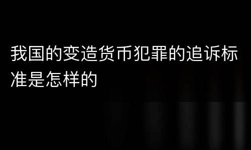 我国的变造货币犯罪的追诉标准是怎样的