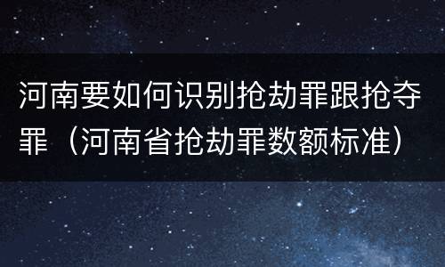 河南要如何识别抢劫罪跟抢夺罪（河南省抢劫罪数额标准）