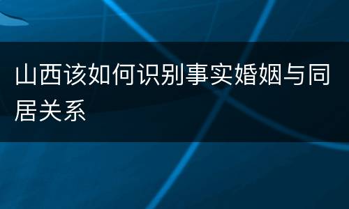 山西该如何识别事实婚姻与同居关系