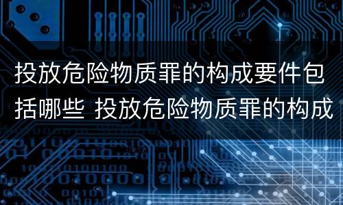 投放危险物质罪的构成要件包括哪些 投放危险物质罪的构成要件包括哪些要素