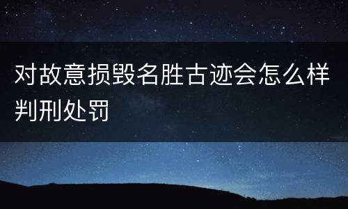 对故意损毁名胜古迹会怎么样判刑处罚