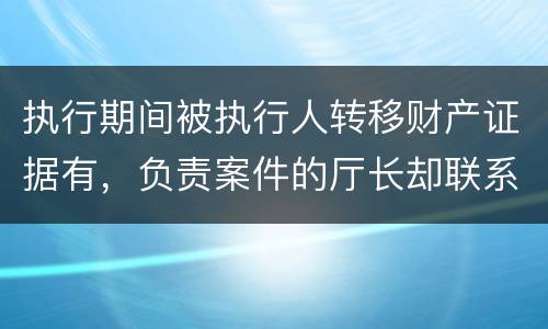 执行期间被执行人转移财产证据有，负责案件的厅长却联系不上怎么办