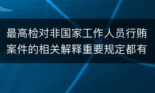 最高检对非国家工作人员行贿案件的相关解释重要规定都有哪些