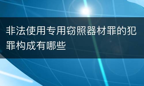 非法使用专用窃照器材罪的犯罪构成有哪些