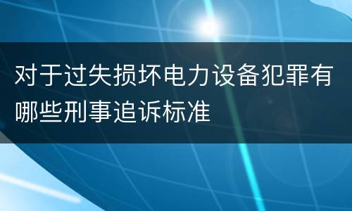 对于过失损坏电力设备犯罪有哪些刑事追诉标准