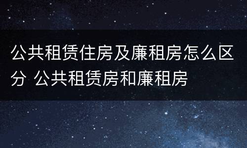 公共租赁住房及廉租房怎么区分 公共租赁房和廉租房