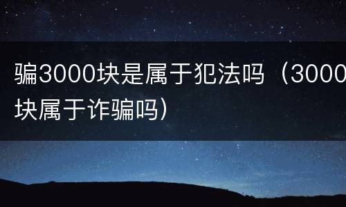 骗3000块是属于犯法吗（3000块属于诈骗吗）