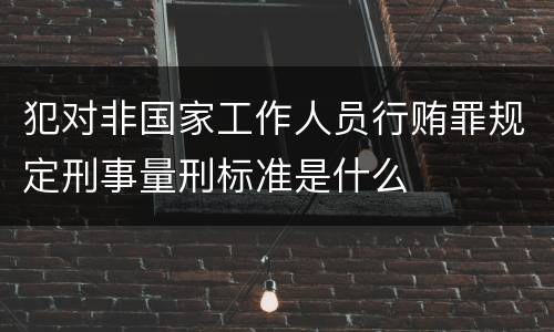 犯对非国家工作人员行贿罪规定刑事量刑标准是什么