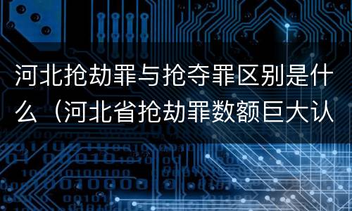 河北抢劫罪与抢夺罪区别是什么（河北省抢劫罪数额巨大认定标准）