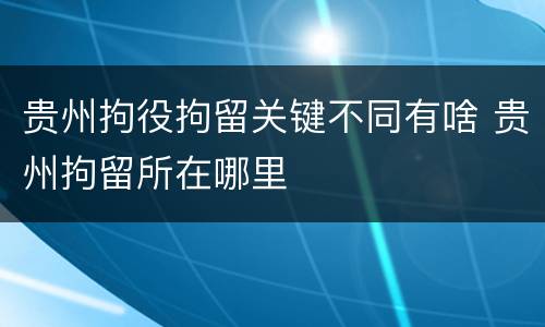 贵州拘役拘留关键不同有啥 贵州拘留所在哪里