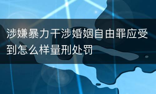 涉嫌暴力干涉婚姻自由罪应受到怎么样量刑处罚