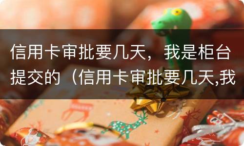 信用卡审批要几天，我是柜台提交的（信用卡审批要几天,我是柜台提交的吗）