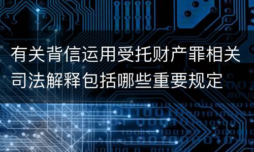 有关背信运用受托财产罪相关司法解释包括哪些重要规定