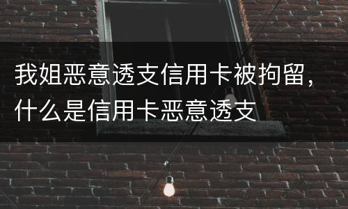 我姐恶意透支信用卡被拘留，什么是信用卡恶意透支