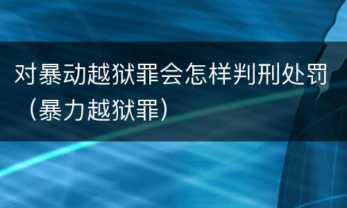 对暴动越狱罪会怎样判刑处罚（暴力越狱罪）