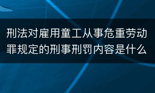 刑法对雇用童工从事危重劳动罪规定的刑事刑罚内容是什么